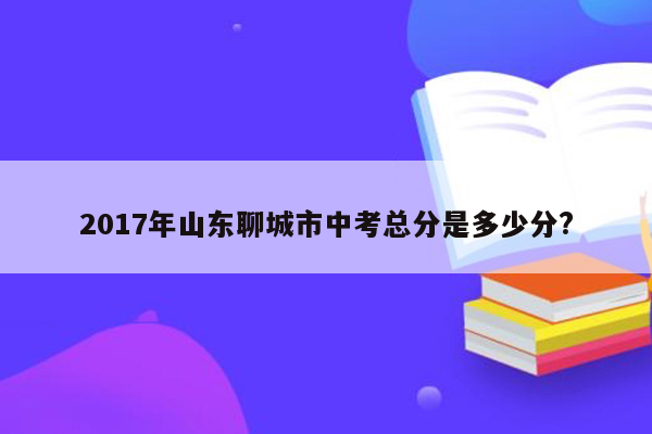 2017年山东聊城市中考总分是多少分?