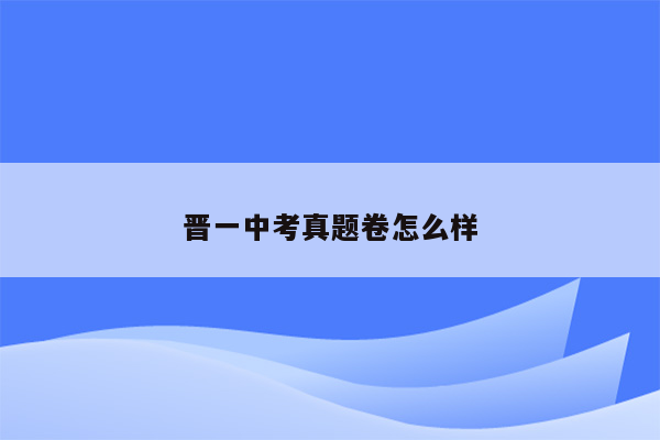 晋一中考真题卷怎么样