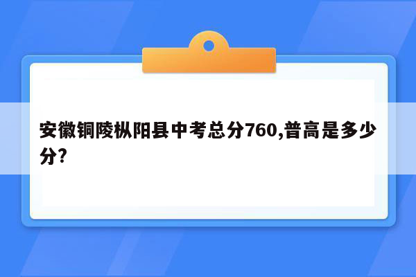 安徽铜陵枞阳县中考总分760,普高是多少分?