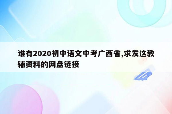 谁有2020初中语文中考广西省,求发这教辅资料的网盘链接