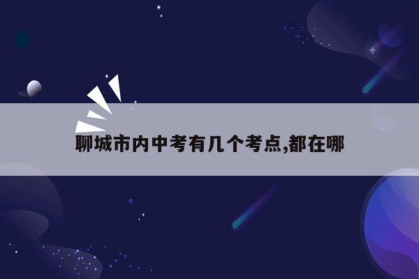 聊城市内中考有几个考点,都在哪