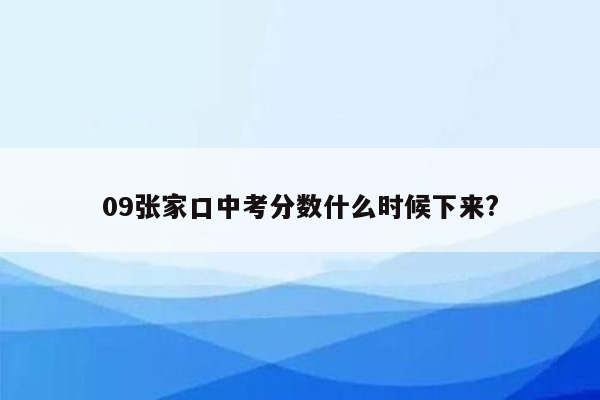 09张家口中考分数什么时候下来?