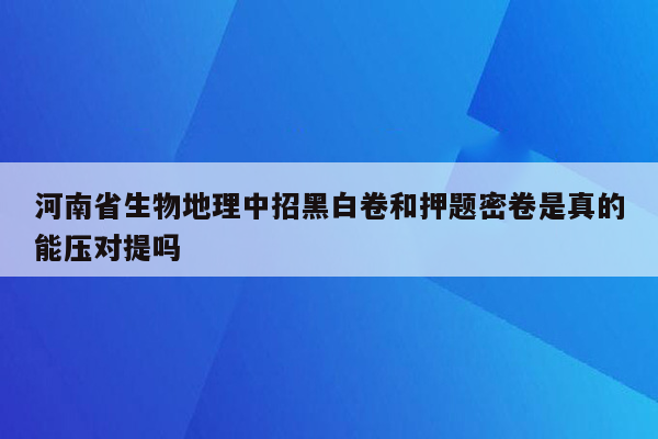 河南省生物地理中招黑白卷和押题密卷是真的能压对提吗