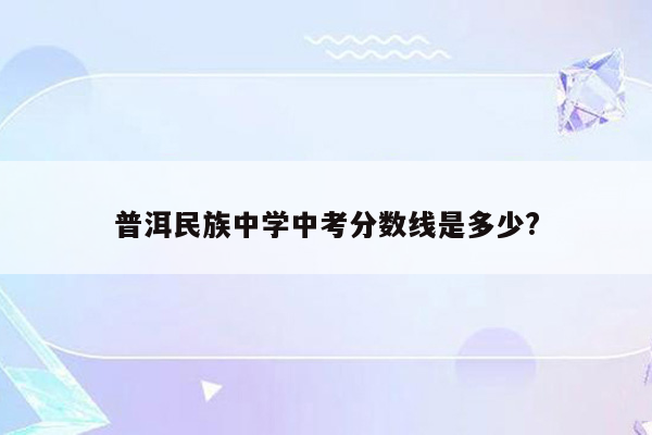 普洱民族中学中考分数线是多少?