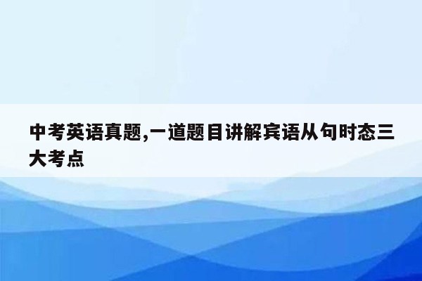 中考英语真题,一道题目讲解宾语从句时态三大考点