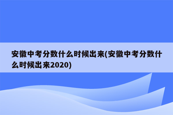安徽中考分数什么时候出来(安徽中考分数什么时候出来2020)