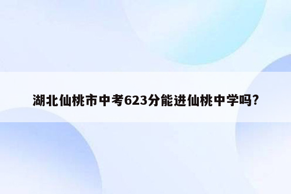湖北仙桃市中考623分能进仙桃中学吗?
