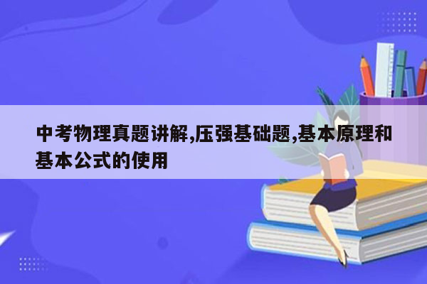 中考物理真题讲解,压强基础题,基本原理和基本公式的使用