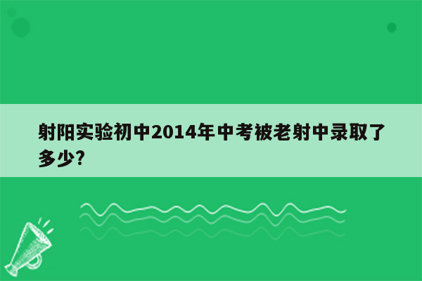 射阳实验初中2014年中考被老射中录取了多少?
