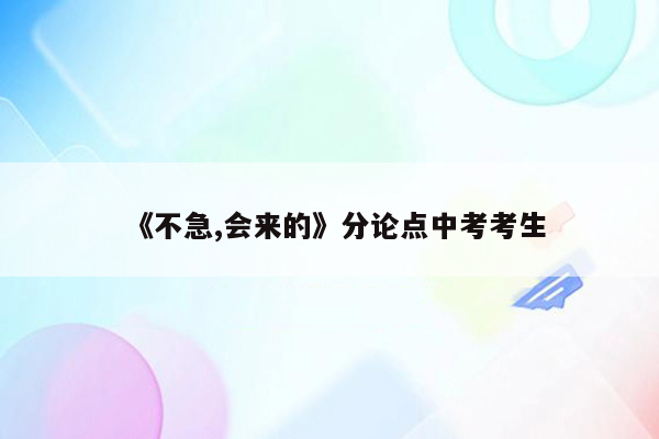 《不急,会来的》分论点中考考生
