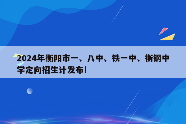 2024年衡阳市一、八中、铁一中、衡钢中学定向招生计发布!
