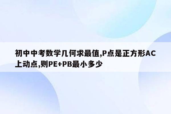 初中中考数学几何求最值,P点是正方形AC上动点,则PE+PB最小多少