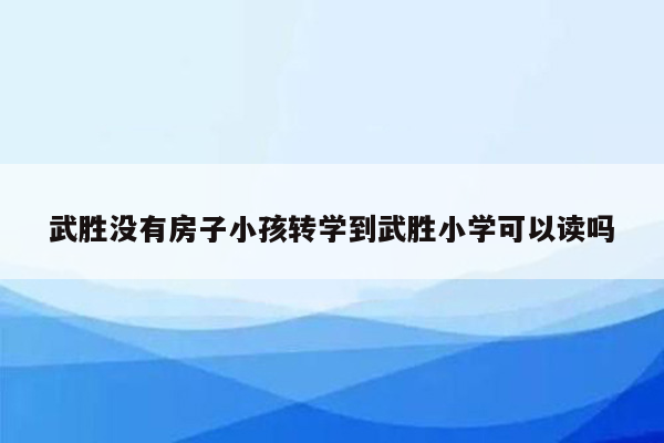 武胜没有房子小孩转学到武胜小学可以读吗