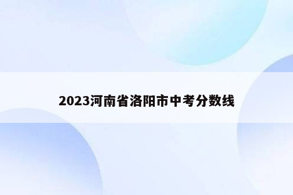 2023河南省洛阳市中考分数线