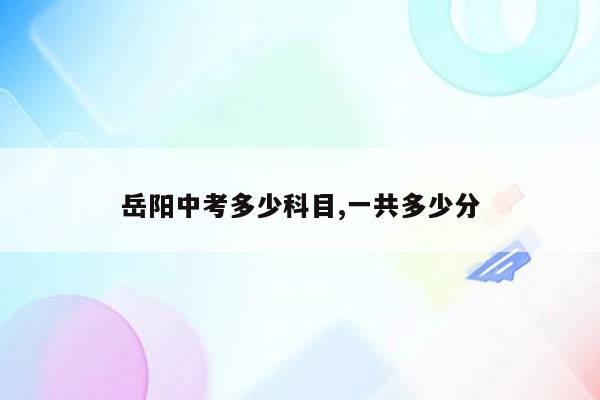 岳阳中考多少科目,一共多少分
