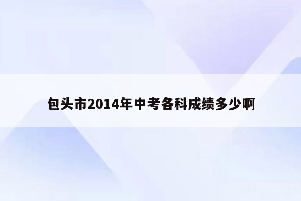 包头市2014年中考各科成绩多少啊