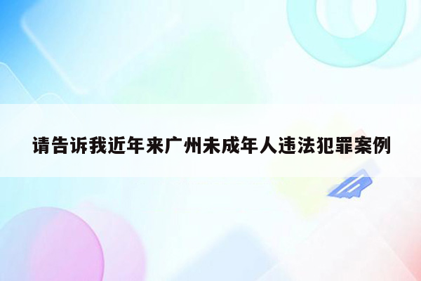 请告诉我近年来广州未成年人违法犯罪案例