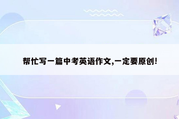 帮忙写一篇中考英语作文,一定要原创!