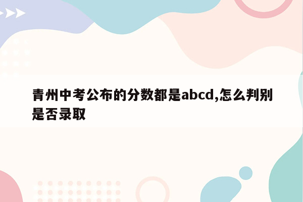 青州中考公布的分数都是abcd,怎么判别是否录取