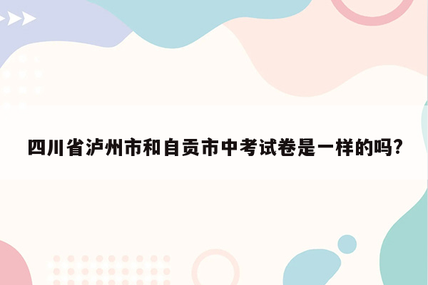 四川省泸州市和自贡市中考试卷是一样的吗?