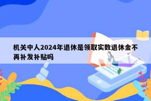 机关中人2024年退休是领取实数退休金不再补发补贴吗