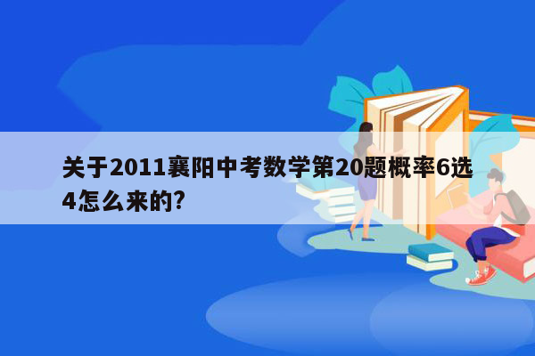 关于2011襄阳中考数学第20题概率6选4怎么来的?