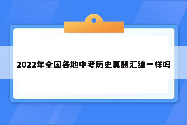 2022年全国各地中考历史真题汇编一样吗