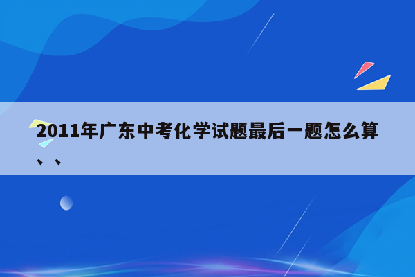 2011年广东中考化学试题最后一题怎么算、、