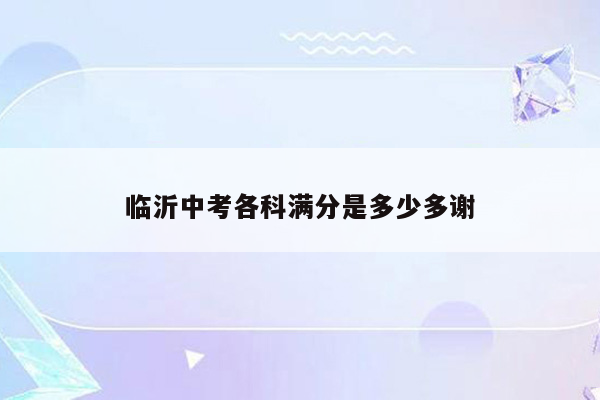 临沂中考各科满分是多少多谢