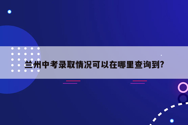 兰州中考录取情况可以在哪里查询到?