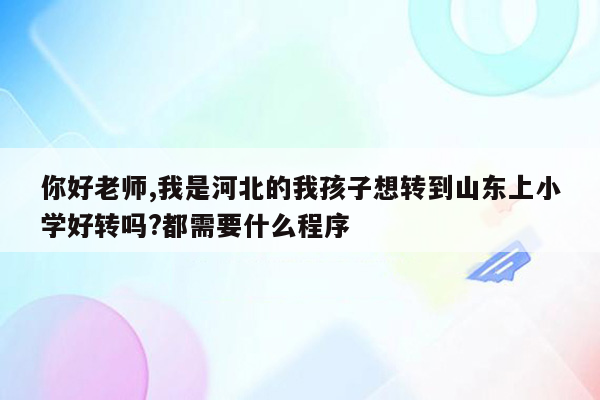 你好老师,我是河北的我孩子想转到山东上小学好转吗?都需要什么程序