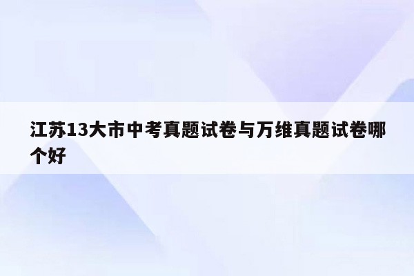 江苏13大市中考真题试卷与万维真题试卷哪个好