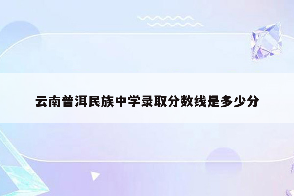 云南普洱民族中学录取分数线是多少分
