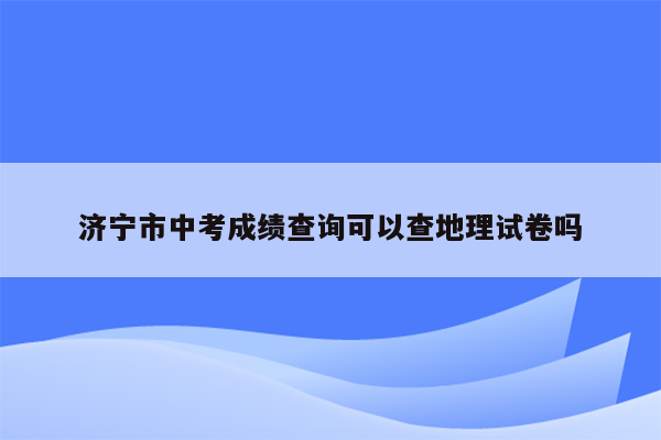 济宁市中考成绩查询可以查地理试卷吗