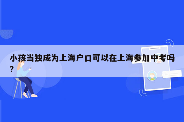 小孩当独成为上海户口可以在上海参加中考吗?