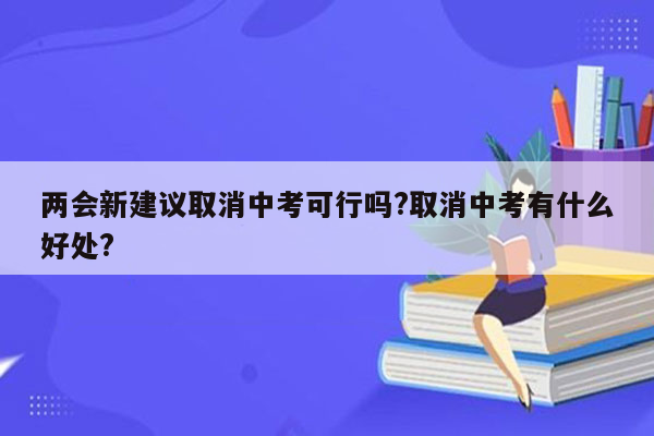 两会新建议取消中考可行吗?取消中考有什么好处?