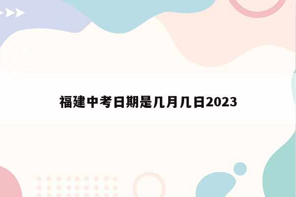 福建中考日期是几月几日2023