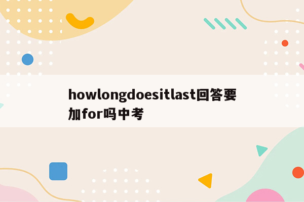 howlongdoesitlast回答要加for吗中考