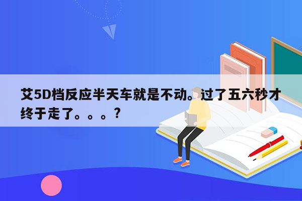 艾5D档反应半天车就是不动。过了五六秒才终于走了。。。?