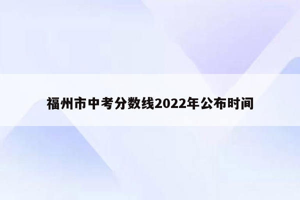 福州市中考分数线2022年公布时间
