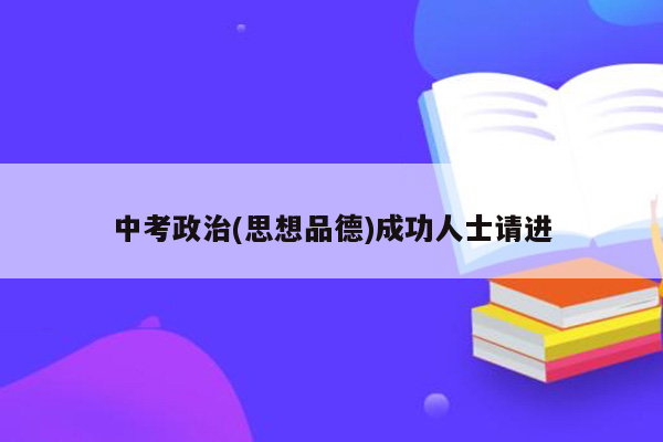 中考政治(思想品德)成功人士请进