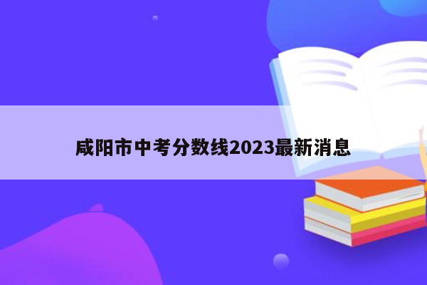 咸阳市中考分数线2023最新消息