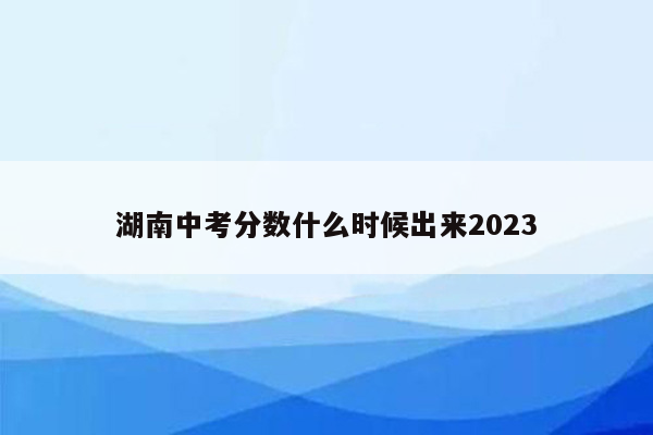 湖南中考分数什么时候出来2023