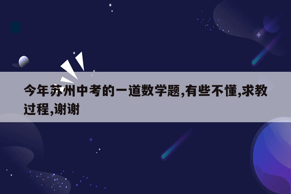 今年苏州中考的一道数学题,有些不懂,求教过程,谢谢
