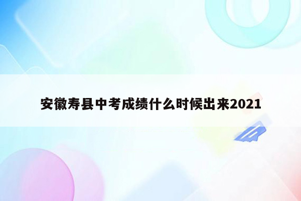 安徽寿县中考成绩什么时候出来2021
