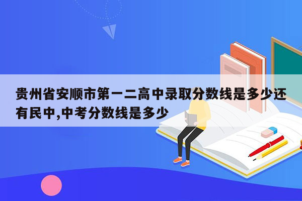 贵州省安顺市第一二高中录取分数线是多少还有民中,中考分数线是多少