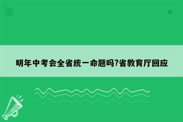 明年中考会全省统一命题吗?省教育厅回应