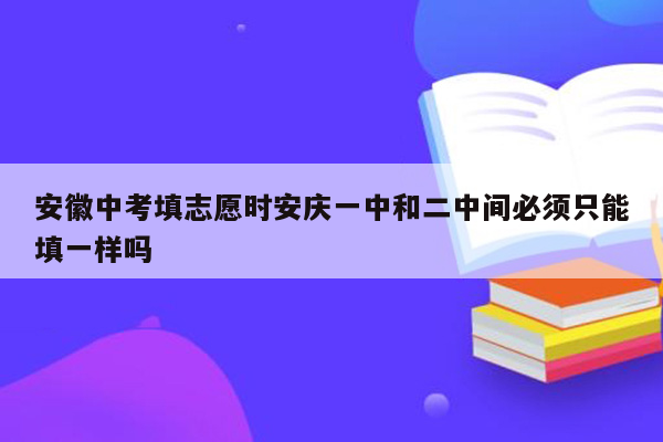 安徽中考填志愿时安庆一中和二中间必须只能填一样吗