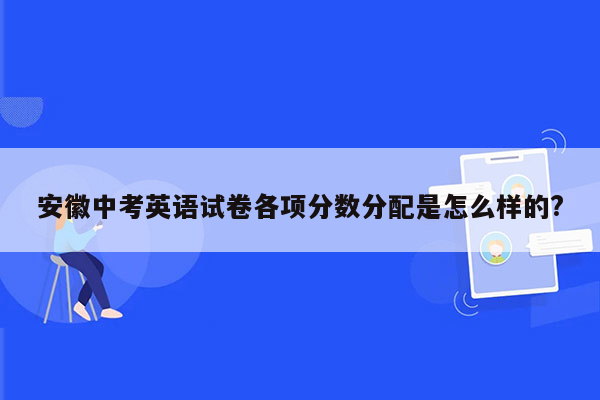 安徽中考英语试卷各项分数分配是怎么样的?