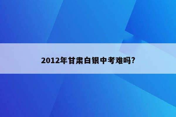 2012年甘肃白银中考难吗?